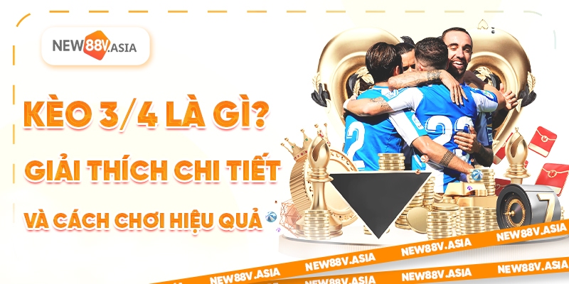 Kèo 3/4 là gì? Giải thích chi tiết và cách chơi hiệu quả