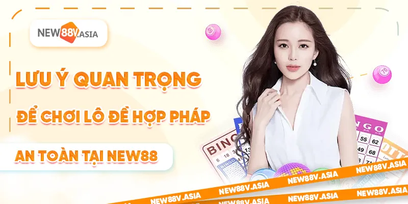 Lưu ý quan trọng để chơi lô đề hợp pháp an toàn tại New88