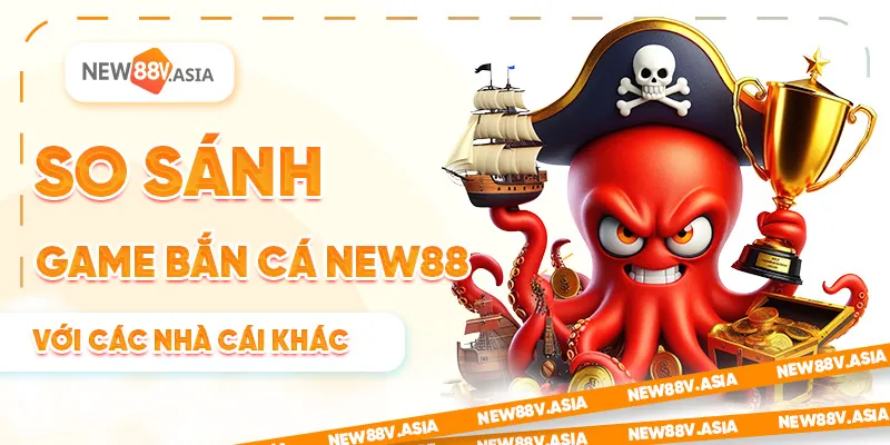 So Sánh Game Bắn Cá New88 Với Các Nhà Cái Uy Tín Khác