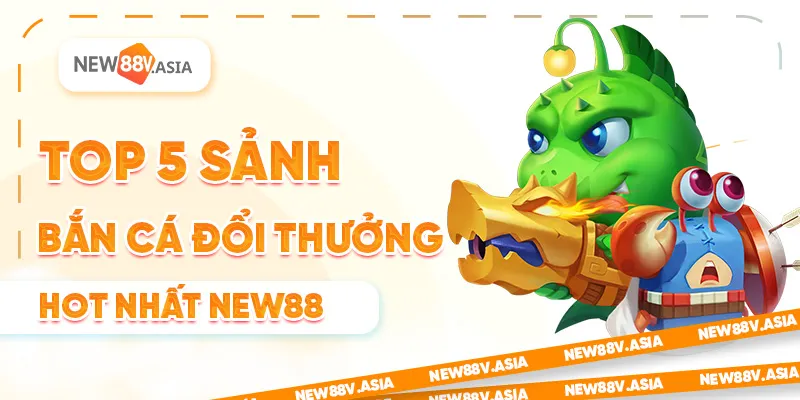 Top 5 Sảnh Bắn Cá Đổi Thưởng Hot Nhất New88