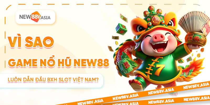 Vì Sao Game Nổ Hũ New88 Luôn Dẫn Đầu BXH Slot Việt Nam?